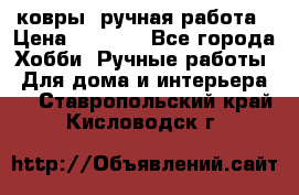 ковры  ручная работа › Цена ­ 2 500 - Все города Хобби. Ручные работы » Для дома и интерьера   . Ставропольский край,Кисловодск г.